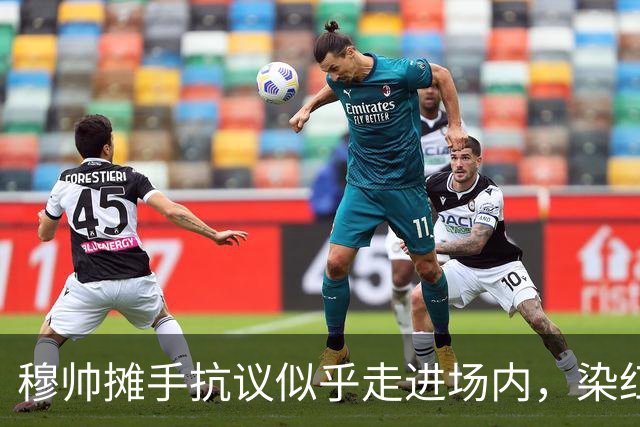 穆帅摊手抗议似乎走进场内，染红后手指自己